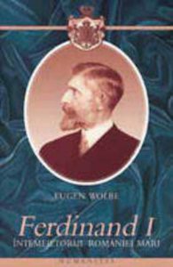 Ferdinand I. Intemeietorul Romaniei Mari. O biografie