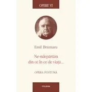 Opere VI. Ne-ndepartam din ce in ce de viata... Opera postuma de Emil Brumaru