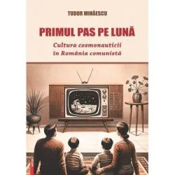 Primul pas pe Luna. Cultura cosmonauticii in Romania comunista de Tudor Mihaescu