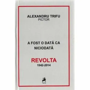 A fost odata ca niciodata Revolta 1942-2014 de Alexandru Trifu