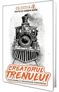 Creatorul trenului. Viata marelui inventator Stefenson de Constantin Bogdan