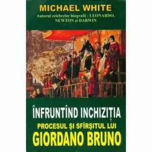 Infruntand inchizitia. Procesul si sfarsitul lui Giordano Bruno de Michael White