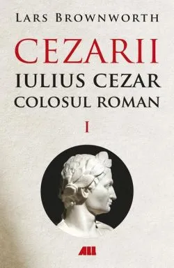 Cezarii. Iulius Cezar - Colosul roman (Vol. 1) de Lars Brownworth