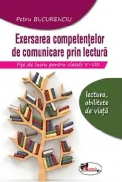 Exersarea competențelor de comunicare prin lectură. Fișe de lucru pentru clasele V-VIII