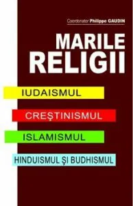 Marile Religii. Iudaismul. Crestinimul. Islamismul. Hinduismul si Budhismul de Philippe Gaudin