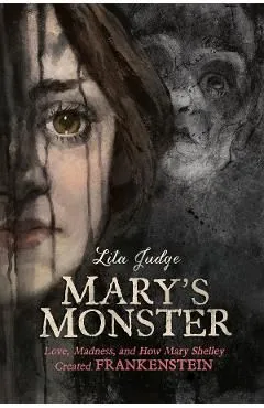 Mary's Monster: Love, Madness, and How Mary Shelley Created Frankenstein