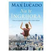 Nu te ingrijora. Cum sa-ti gasesti echilibrul intr-o lume nebuna de Max Lucado