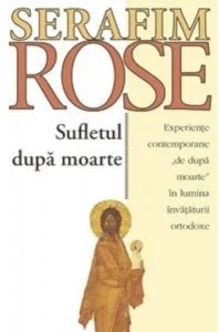 Sufletul dupa moarte. Experiente contemporane de dupa moarte in lumina invataturii ortodoxe de Ieromonah Serafim Rose