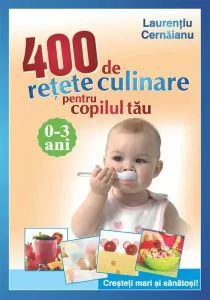 400 de retete culinare pentru copilul tau. 0-3 ani. Cresteti mari si sanatosi! Editia 2011 de Laurentiu Cernaianu