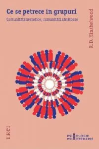 Ce se petrece in grupuri? Comunitati nevrotice, comunitati sanatoase de R.D. Hinshelwood