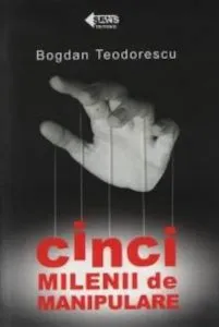 Cinci milenii de manipulare. Editia a-II-a de Bogdan Teodorescu