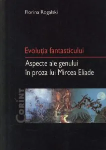 Evolutia fantasticului, Aspecte ale genului in proza lui Mircea Eliade de Florina Rogalski