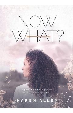 Now What? A quick guide to help you rise when life knocks you down