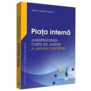 Piata interna. Jurisprudenta Curtii de Justitie a Uniunii Europene de Anca Ileana Dusca