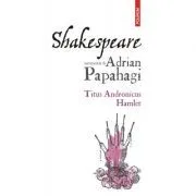 Shakespeare interpretat. Titus Andronicus • Hamlet de Adrian Papahagi