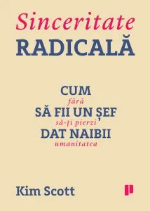 Sinceritate radicala. Cum sa fii un sef dat naibii fara sa-ti pierzi umanitatea de Kim Scott