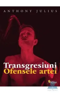 Transgresiuni. Ofensele artei de Anthony Julius