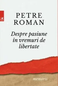 Despre pasiune in vreme de libertate de Petre Roman