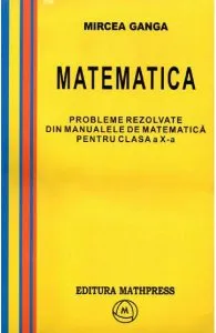 Matematica Cls 10. Probleme rezolvate din manualele de matematica de Ganga Mircea