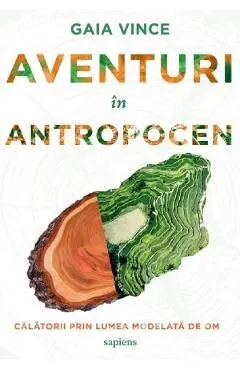 Aventuri in Antropocen. Calatorii prin lumea modelata de om de Gaia Vince