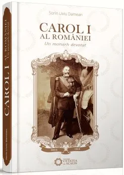 Carol I al Romaniei - Un monarh devotat de Dorin Liviu Damean