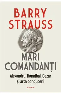 Mari comandanti. Alexandru, Hannibal, Cezar si arta conducerii de Barry Strauss