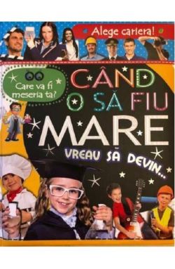 Alege cariera. Care va fi meseria ta? Când o să fiu mare vreau să devin…