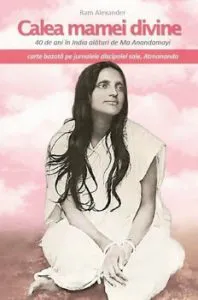 Calea mamei divine 40 de ani in India alaturi de Ma Anandamayi. Jurnalele discipolei sale, Atmananda