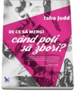 De ce sa mergi cand poti sa zbori? Inalta-te deasupra fricilor si iubeste-te neconditionat pe tine si pe ceilalti de Isha Judd