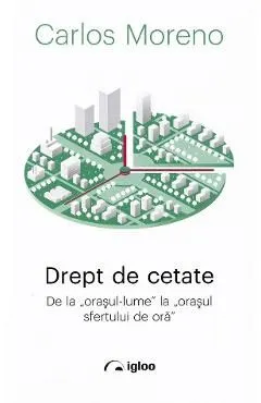 Drept de cetate. De la orasul-lume la orasul sfertului de ora de Carlos Moreno