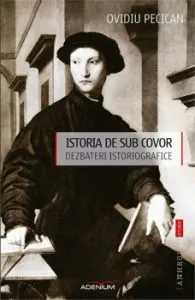 Istoria de sub covor. Dezbateri istoriografice de Ovidiu Pecican