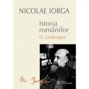 Istoria Romanilor Volumul 9 Unificatorii de Nicolae Iorga