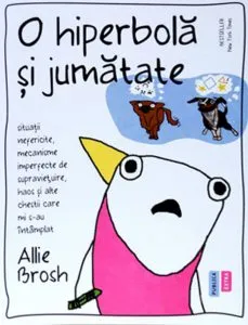 O hiperbola si jumatate. Situatii nefericite, mecanisme imperfecte de supravietuire, haos si alte chestii care mi s-au intamplat de Allie Brosh