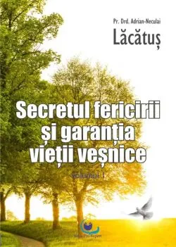 Secretul fericirii si garantia vietii vesnice. Volumul I de Adrian-Neculai Lacatus