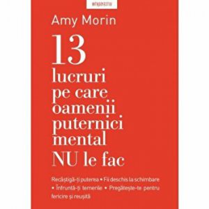 13 lucruri pe care NU le fac oamenii puternici mental. Recastiga-ti puterea. Fii deschis la schimbare. Pregateste-te pentru fericire si reusita.