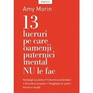 13 lucruri pe care NU le fac oamenii puternici mental. Recastiga-ti puterea. Fii deschis la schimbare. Pregateste-te pentru fericire si reusita. de Amy Morin