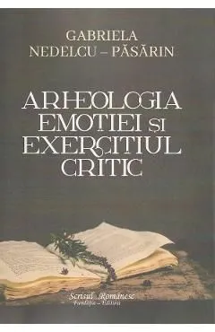 Arheologia emotiei si exercitiul critic de Gabriela Nedelcu-pasarin