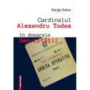 Cardinalul Alexandru Todea in dosarele securitatii. Note informative de Sergiu Soica