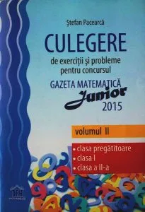 Culegere de exerciții și probleme pentru concursul Gazeta Matematică Junior 2015 (Volumul II) Clasa pregătitoare, Clasa I, Clasa a II-a de Stefan Pacearca