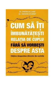 Cum să îţi îmbunătăţeşti relaţia de cuplu fără să vorbeşti despre asta - obţine dragostea dincolo de cuvinte de Steven Stosny