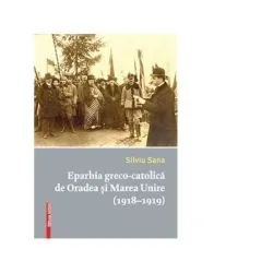 Eparhia greco-catolica de Oradea si Marea Unire (1918-1919) de Silviu Sana