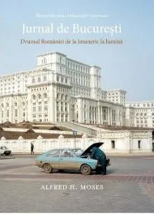 Jurnal de Bucuresti. Drumul Romaniei de la intuneric la lumina de Alfred H. Moses