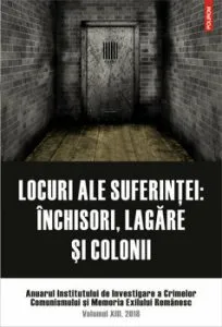 Locuri ale suferintei. Anuarul Institutului de Investigare a Crimelor Comunismului si Memoria Exilului Romanesc. Volumul XIII, 2018