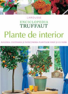 Plante de interior. Alegerea, cultivarea si intretinerea plantelor verzi si cu flori. Enciclopedia Truffaut
