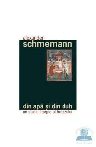 Din apa si din duh - Un studiu liturgic al botezului de Alexander Schmemann