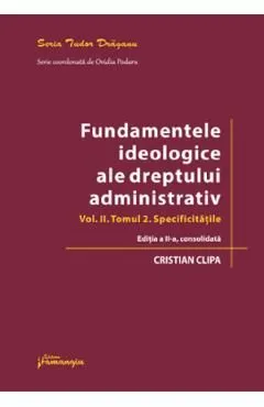 Fundamentele ideologice ale dreptului administrativ Vol.2 Tomul 2 Ed.2 de Cristian Clipa