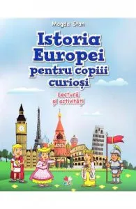 Istoria Europei pentru copiii curiosi. Lectura si activitati de Magda Stan