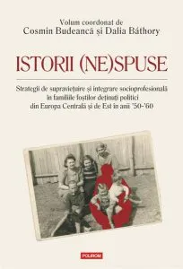 Istorii (ne)spuse. Strategii de supravieţuire şi integrare socioprofesională în familiile foştilor deţinuţi politici din Europa Centrală şi de Est în anii ´50-´60 de Cosmin Budeanca