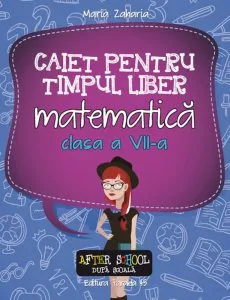 Matematica. Caiet pentru timpul liber. Clasa a VII-a de Maria Zaharia