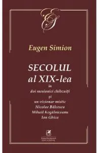 Secolul al XIX-lea in doi mesianici si un vizionar mistic. Nicolae Balcescu, Mihail Kogarniceanu, Ion Ghica de Eugen Simion
